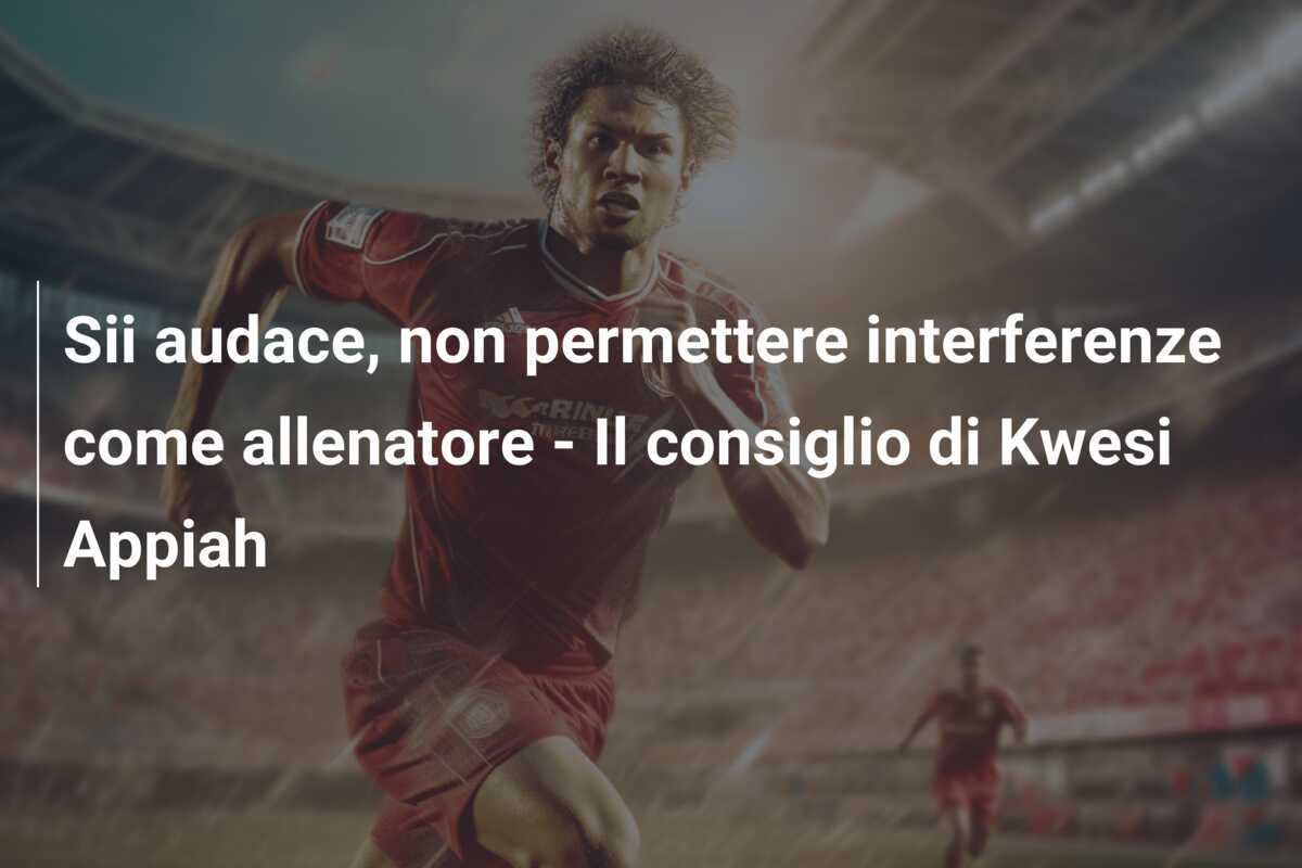 Sii audace, non permettere interferenze come allenatore - Il consiglio di Kwesi Appiah