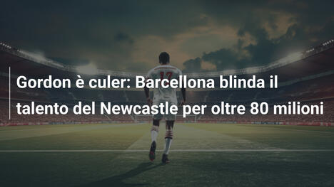 Gordon è culer: Barcellona blinda il talento del Newcastle per oltre 80 milioni