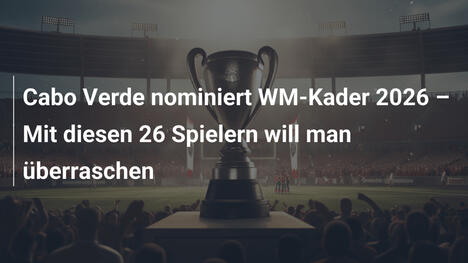 Cabo Verde nominiert WM-Kader 2026 – Mit diesen 26 Spielern will man überraschen