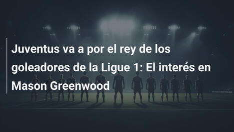 Juventus va a por el rey de los goleadores de la Ligue 1: El interés en Mason Greenwood