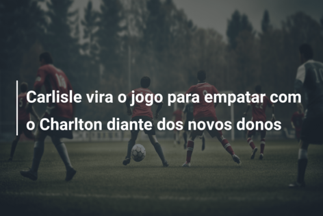 Carlisle vira o jogo para empatar com o Charlton diante dos novos donos 