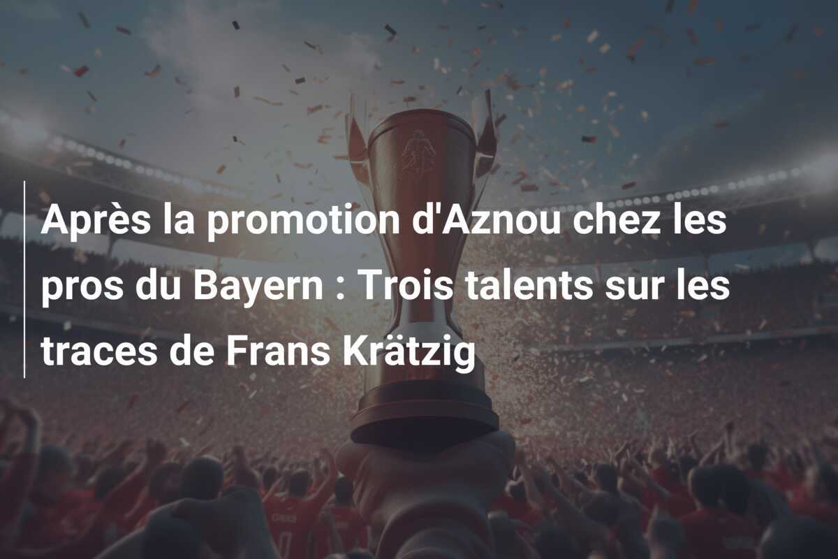 Après la promotion d'Aznou chez les pros du Bayern : Trois talents sur les traces de Frans Krätzig