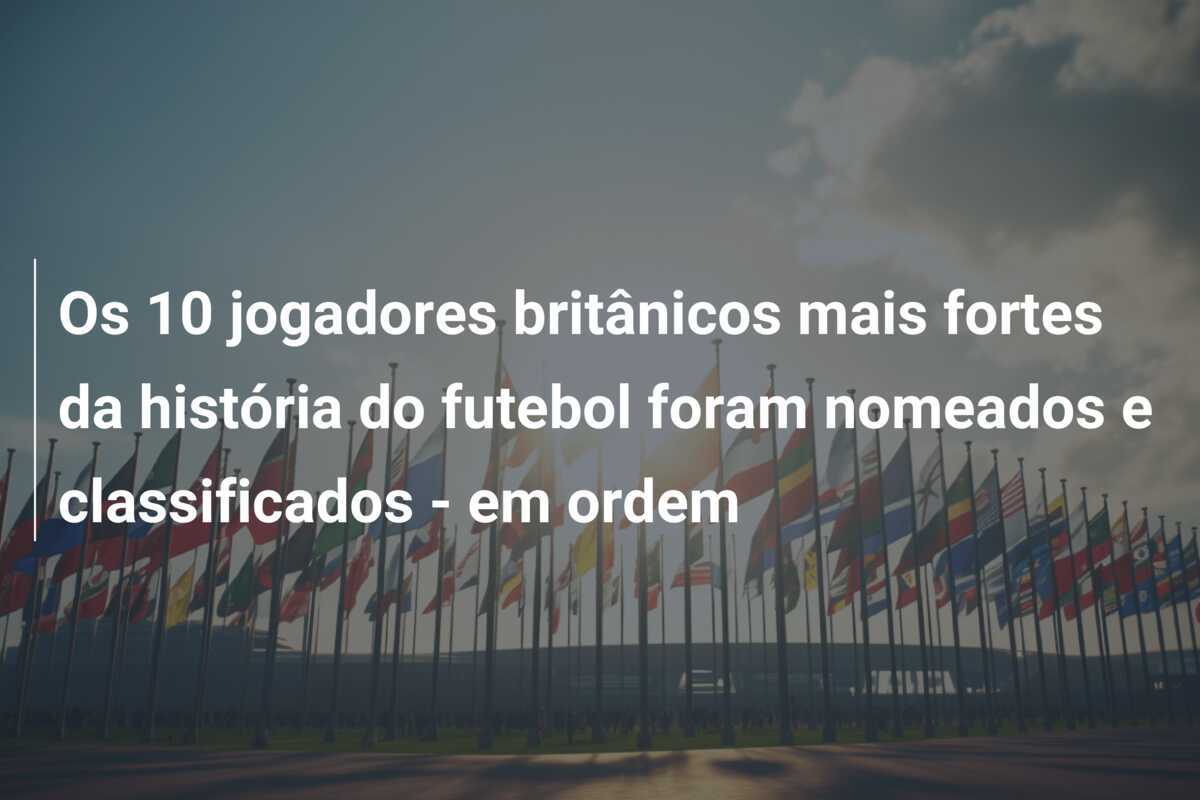 Os 10 jogadores britânicos mais fortes da história do futebol foram nomeados e classificados - em ordem