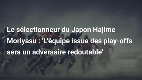 Le sélectionneur du Japon Hajime Moriyasu : 'L'équipe issue des play-offs sera un adversaire redoutable'