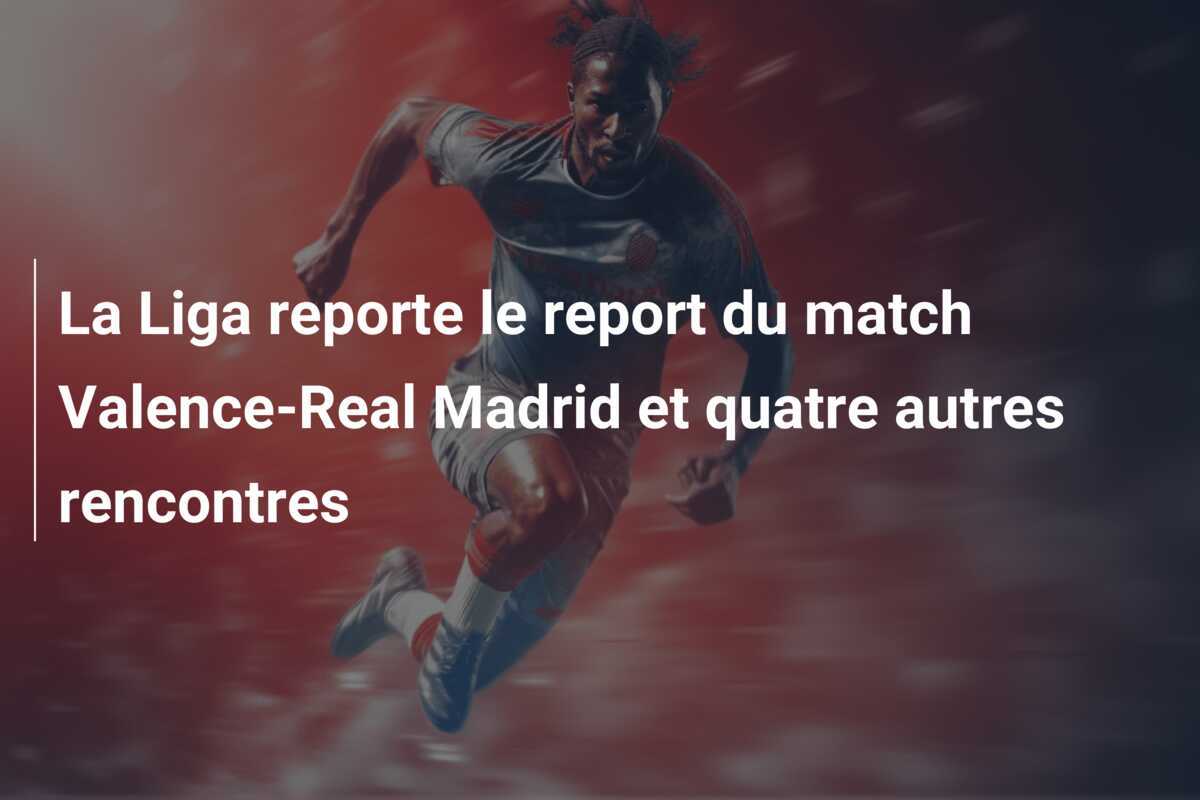 La Liga reporte le report du match Valence-Real Madrid et quatre autres rencontres