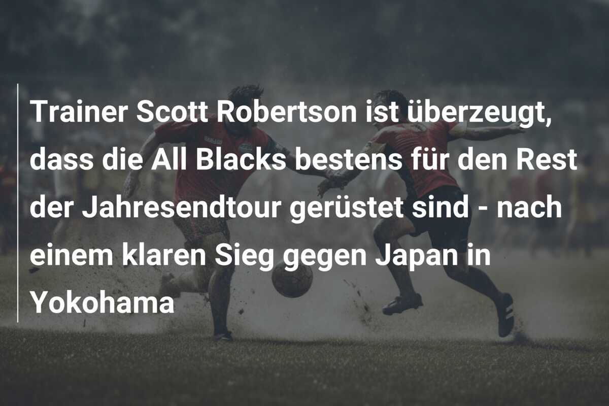 Trainer Scott Robertson ist überzeugt, dass die All Blacks bestens für den Rest der Jahresendtour gerüstet sind - nach einem klaren Sieg gegen Japan in Yokohama