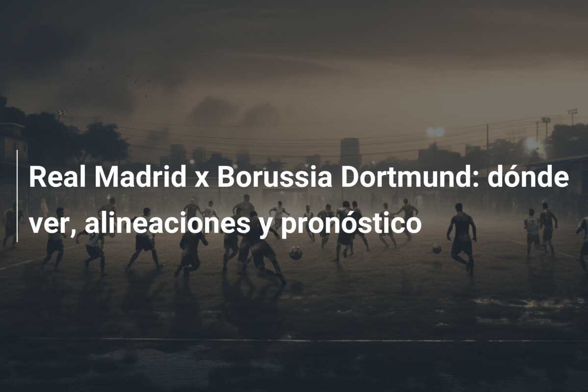 Real Madrid x Borussia Dortmund: dónde ver, alineaciones y pronóstico
