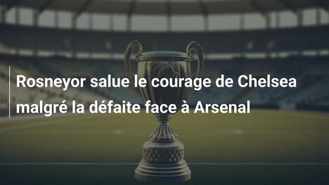 Rosneyor salue le courage de Chelsea malgré la défaite face à Arsenal