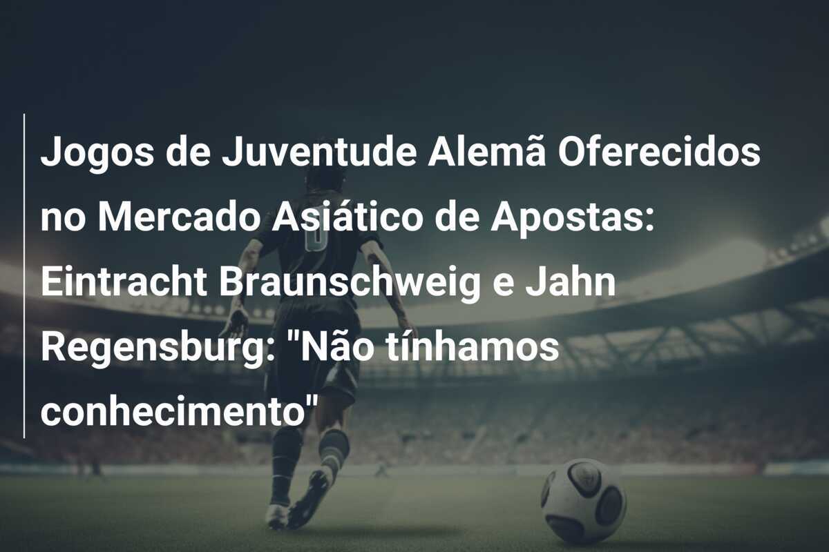 Jogos de Juventude Alemã Oferecidos no Mercado Asiático de Apostas: Eintracht Braunschweig e Jahn Regensburg: "Não tínhamos conhecimento"