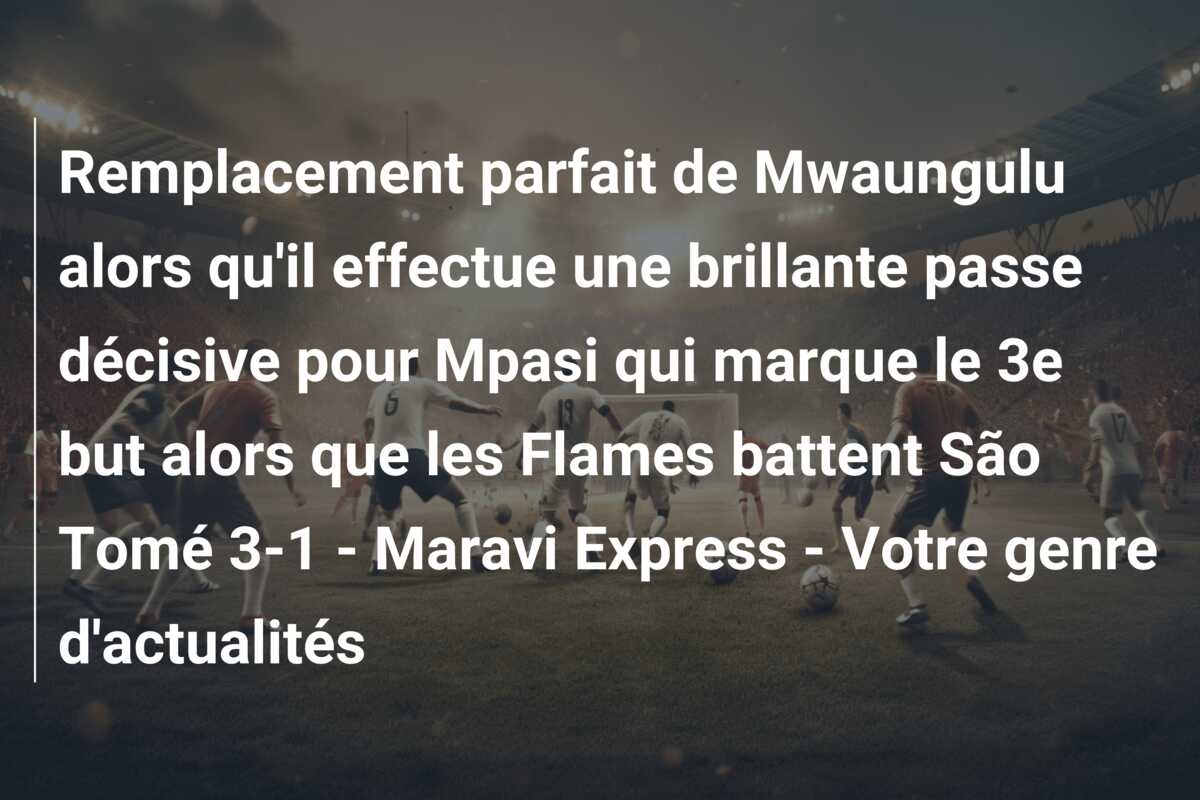 Remplacement parfait de Mwaungulu alors qu’il effectue une brillante passe décisive pour Mpasi qui marque le 3e but alors que les Flames battent São Tomé 3-1 – Maravi Express – Votre genre d’actualités