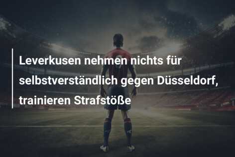 Leverkusen nehmen nichts für selbstverständlich gegen Düsseldorf, trainieren Strafstöße