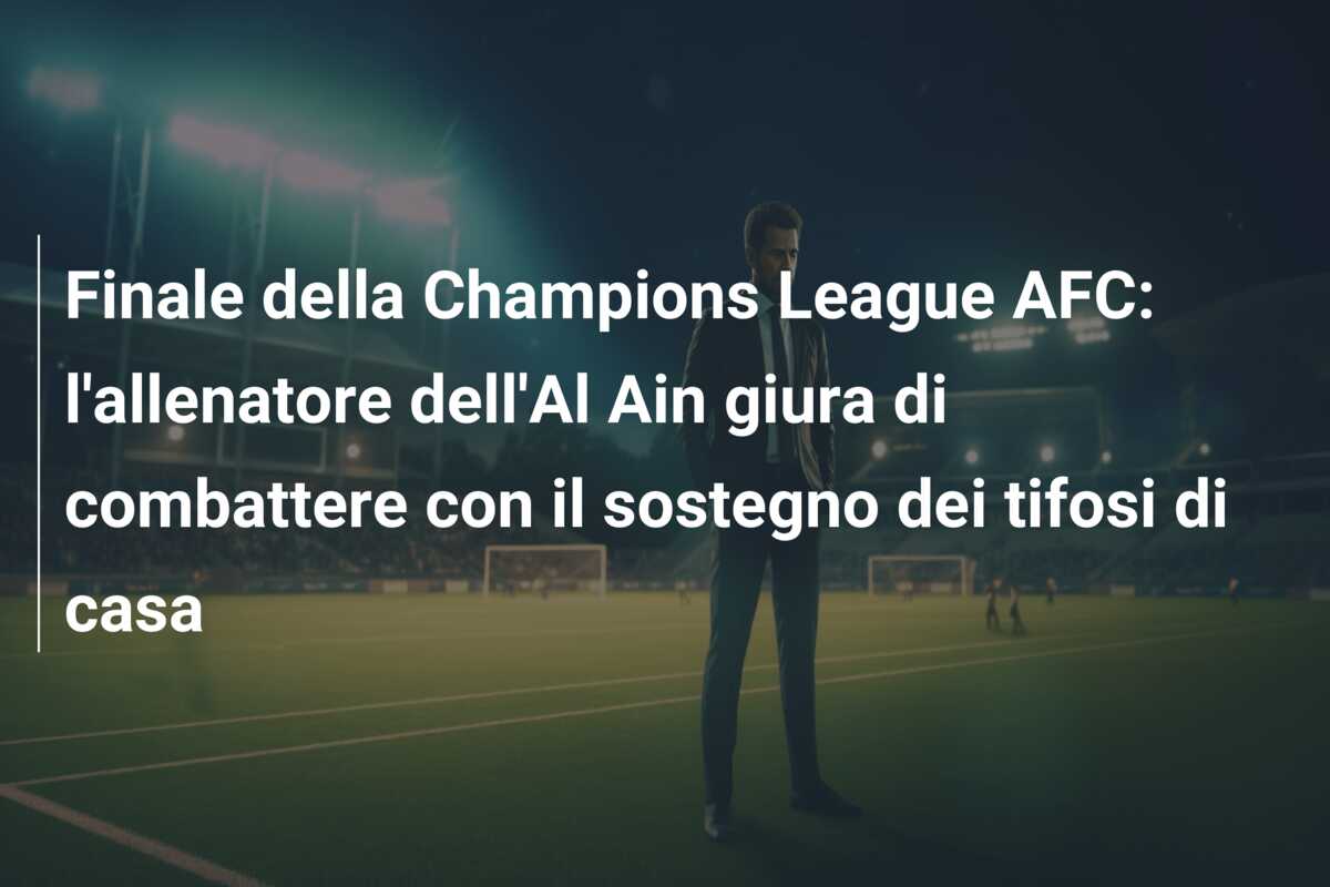 Finale della Champions League AFC: l’allenatore dell’Al Ain giura di combattere con il sostegno dei tifosi di casa