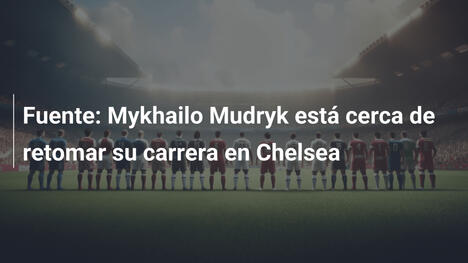 Fuente: Mykhailo Mudryk está cerca de retomar su carrera en Chelsea
