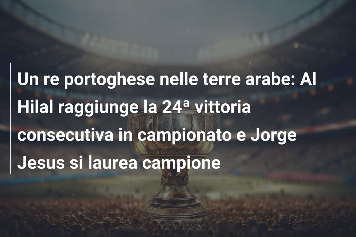 Un re portoghese nelle terre arabe: Al Hilal raggiunge la 24ª vittoria consecutiva in campionato e Jorge Jesus si laurea campione