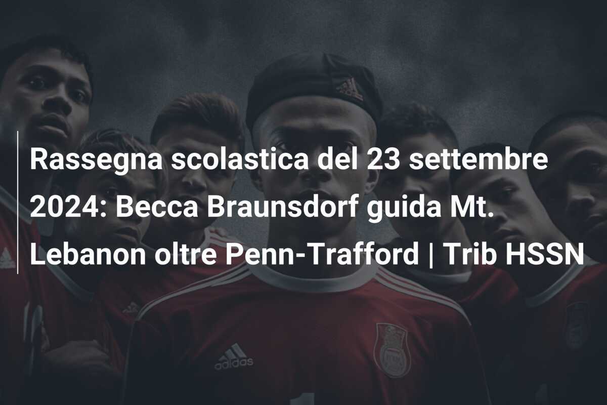 Rassegna scolastica del 23 settembre 2024: Becca Braunsdorf guida Mt. Lebanon oltre Penn-Trafford | Trib HSSN