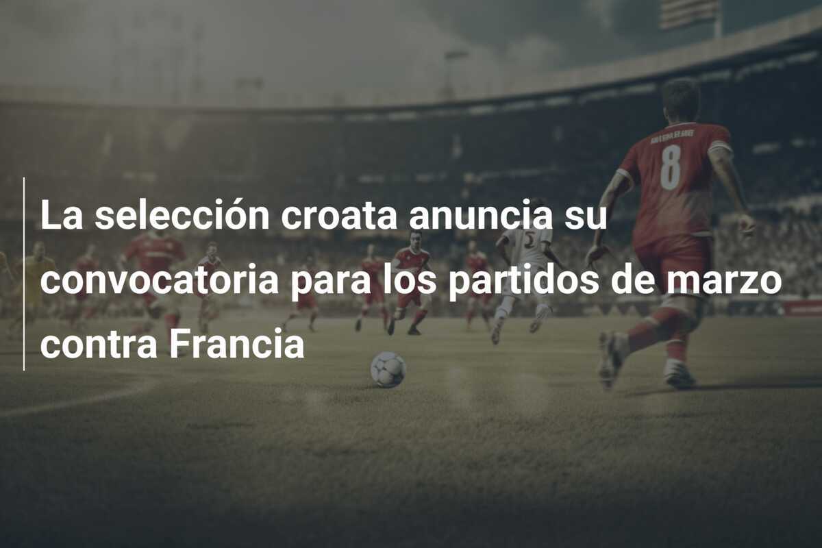 La selección croata anuncia su convocatoria para los partidos de marzo contra Francia