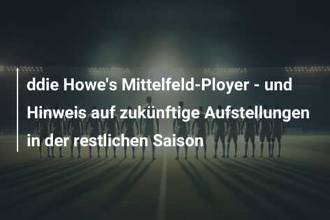 ddie Howe’s Mittelfeld-Ployer – und Hinweis auf zukünftige Aufstellungen in der restlichen Saison