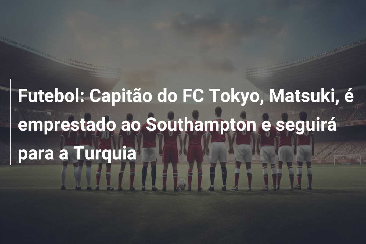 Futebol: Capitão do FC Tokyo, Matsuki, é emprestado ao Southampton e seguirá para a Turquia