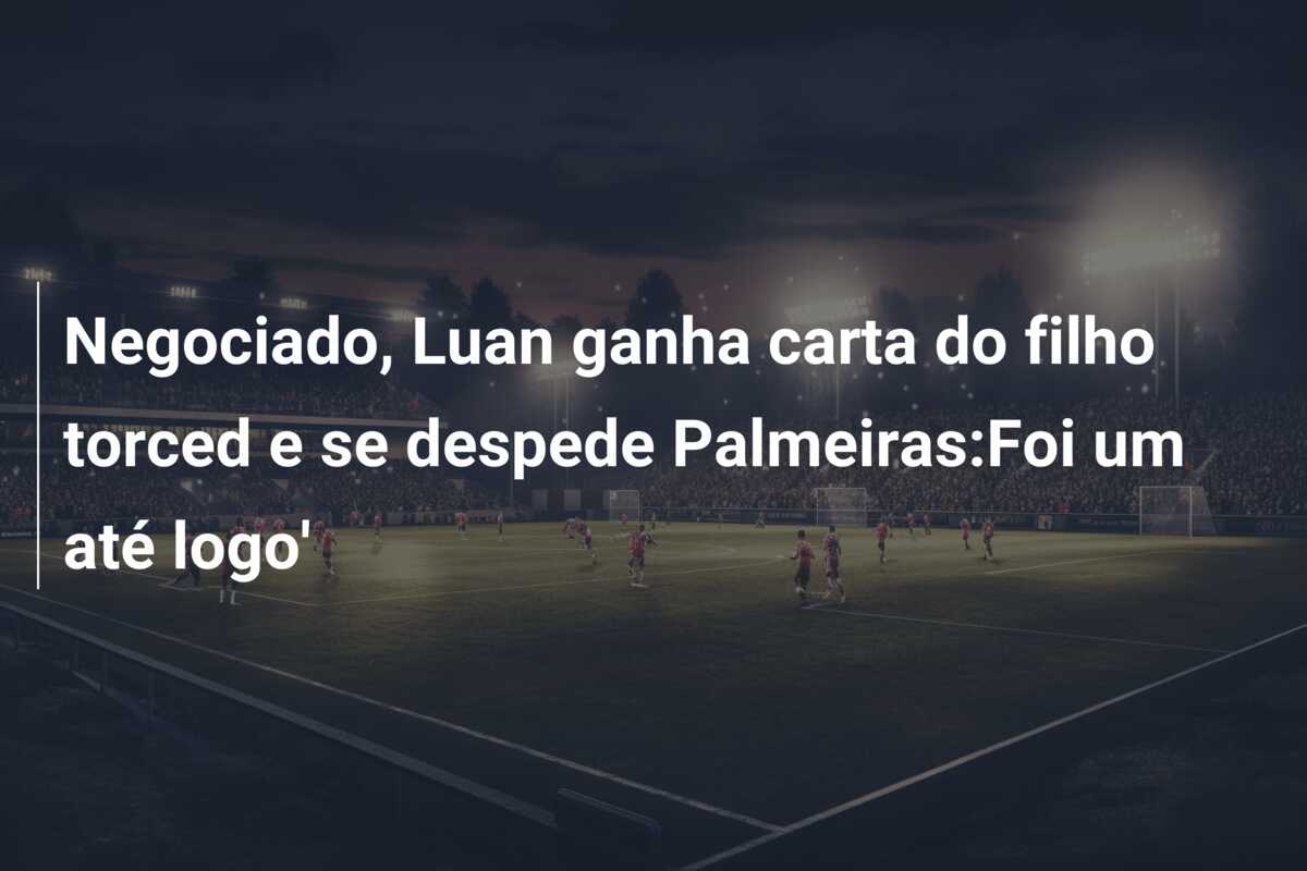 Negociado, Luan ganha carta do filho torced e se despede Palmeiras:Foi um até logo’