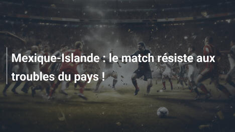 Mexique-Islande : le match résiste aux troubles du pays !