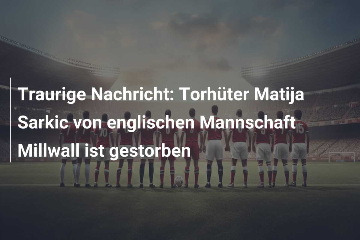 Traurige Nachricht: Torhüter Matija Sarkic von englischen Mannschaft Millwall ist gestorben