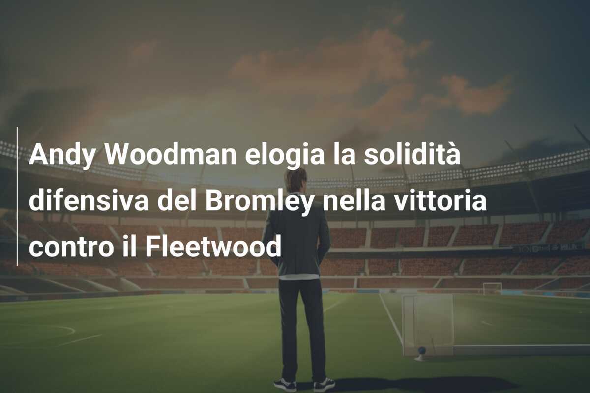 Andy Woodman elogia la solidità difensiva del Bromley nella vittoria contro il Fleetwood