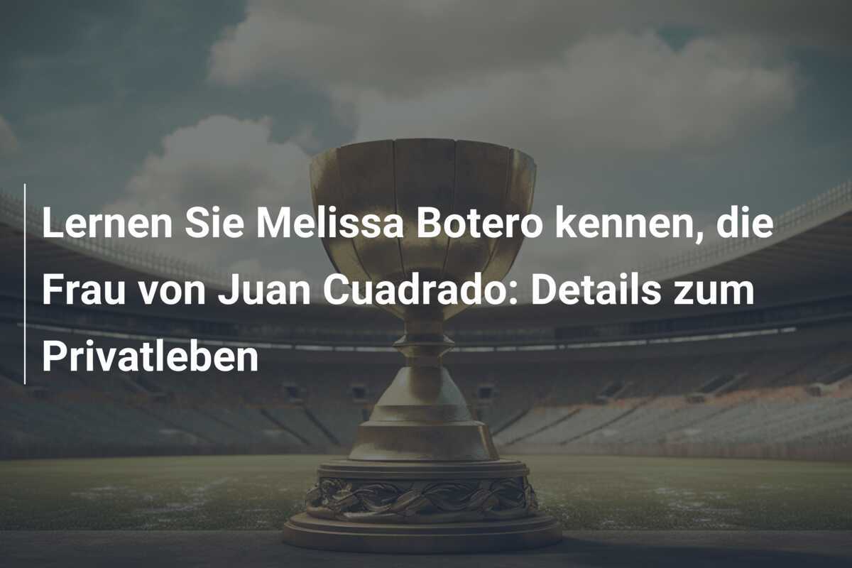 Lernen Sie Melissa Botero kennen, die Frau von Juan Cuadrado: Details zum Privatleben