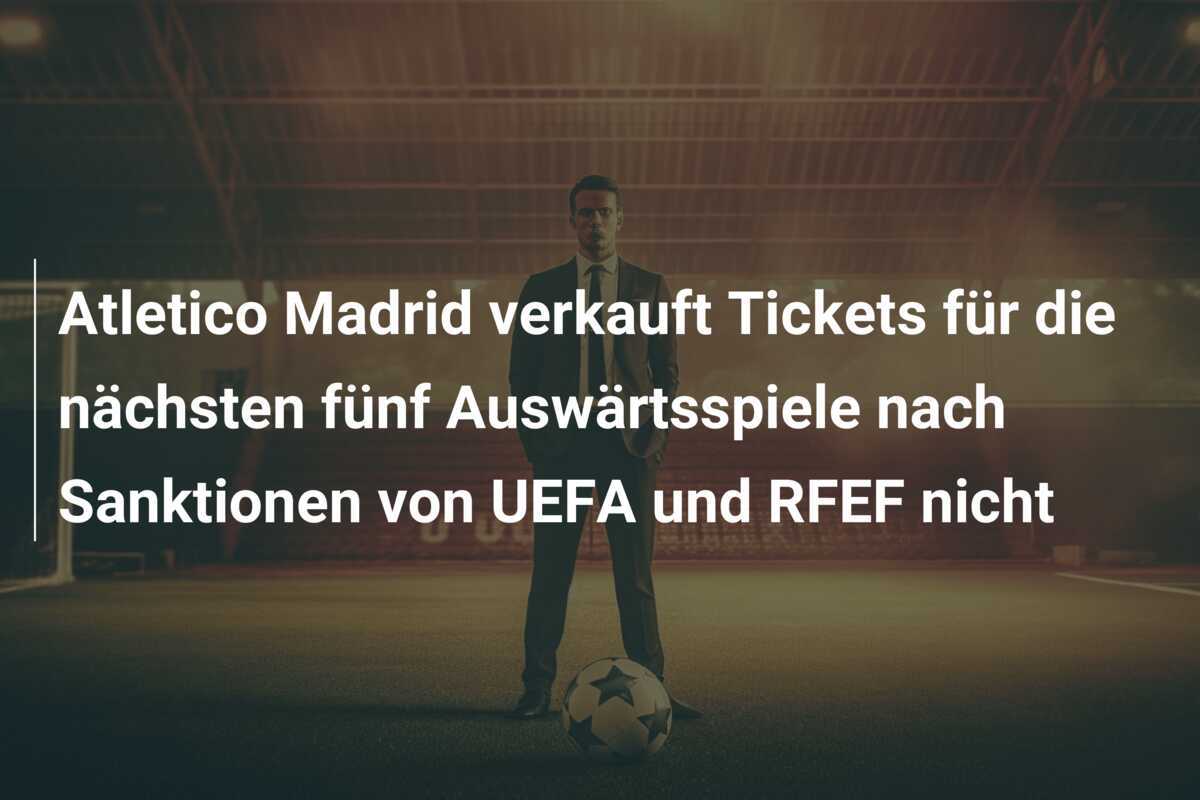 Atletico Madrid verkauft Tickets für die nächsten fünf Auswärtsspiele nach Sanktionen von UEFA und RFEF nicht