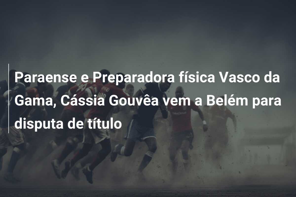 Paraense e Preparadora física Vasco da Gama, Cássia Gouvêa vem a Belém para disputa de título