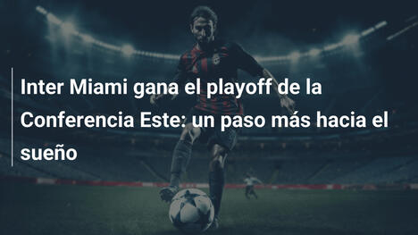 Inter Miami gana el playoff de la Conferencia Este: un paso más hacia el sueño