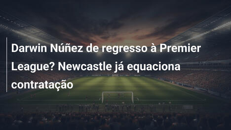 Darwin Núñez de regresso à Premier League? Newcastle já equaciona contratação