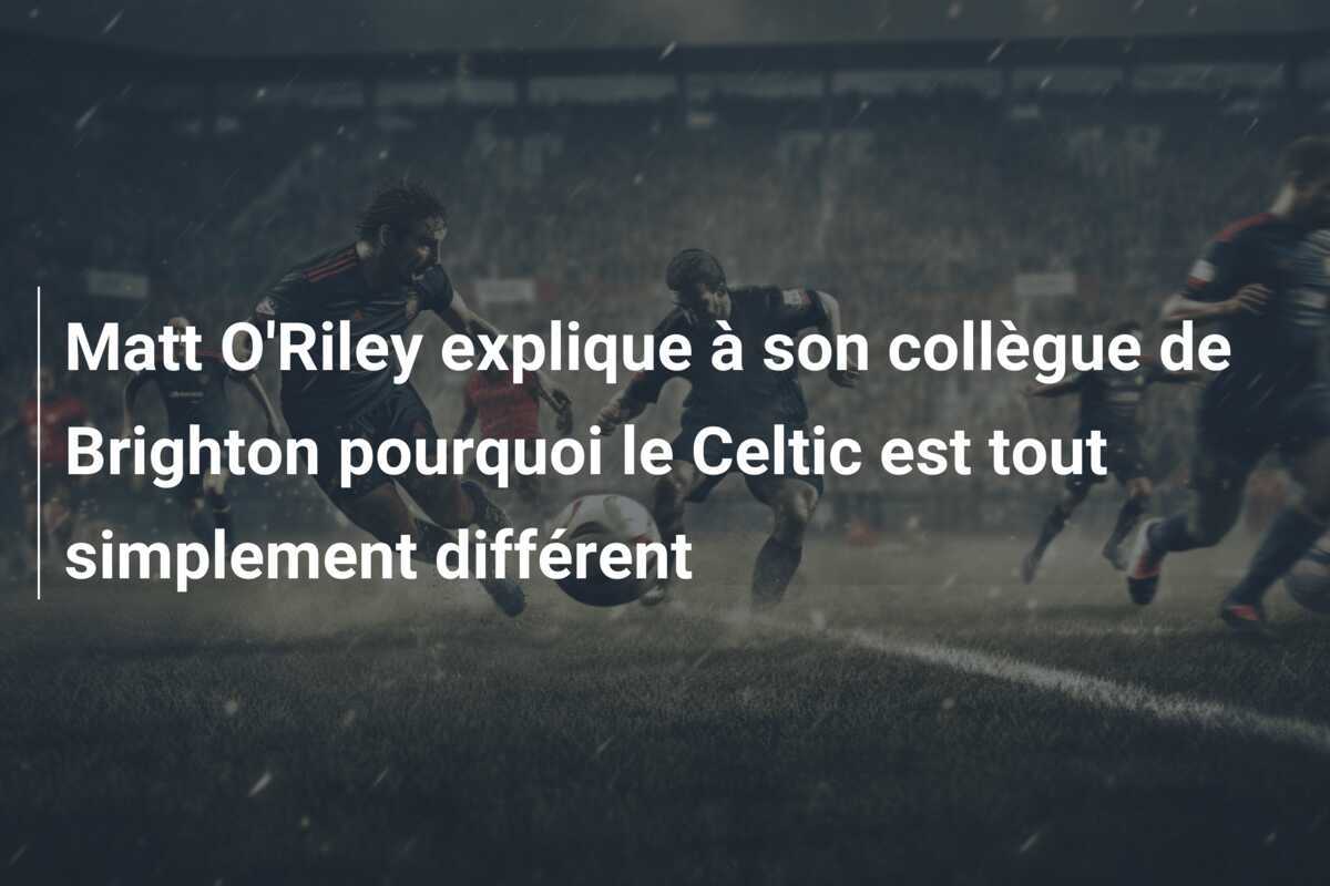 Matt O'Riley explique à son collègue de Brighton pourquoi le Celtic est tout simplement différent