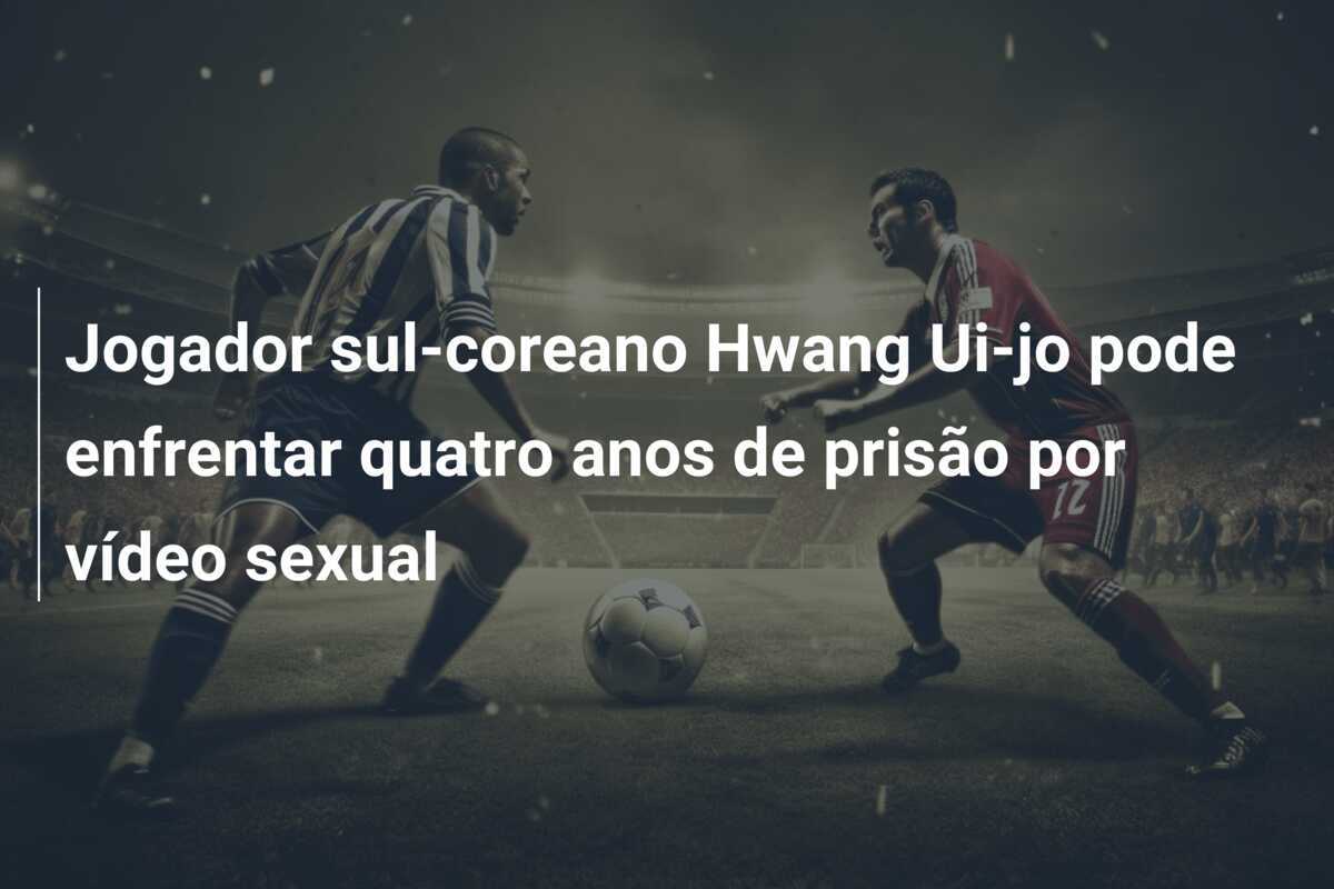 Jogador sul-coreano Hwang Ui-jo pode enfrentar quatro anos de prisão por vídeo sexual