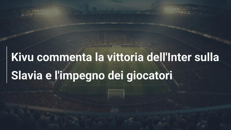 Kivu commenta la vittoria dell'Inter sulla Slavia e l'impegno dei giocatori