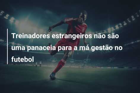 Treinadores estrangeiros não são uma panaceia para a má gestão no futebol
