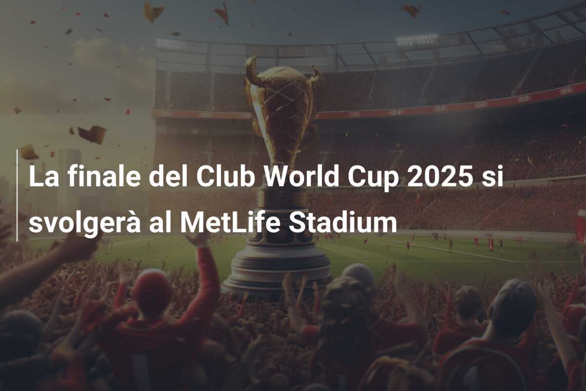 La finale del Club World Cup 2025 si svolgerà al MetLife Stadium