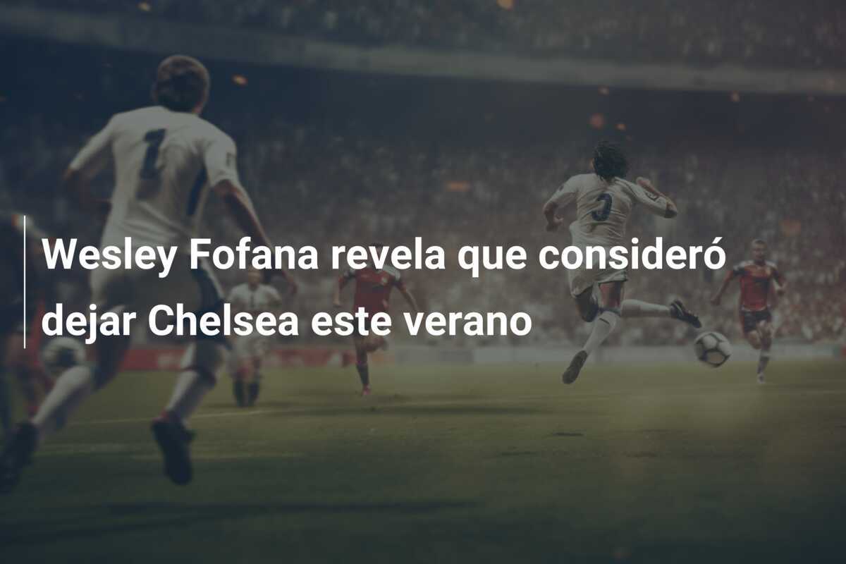 Wesley Fofana revela que consideró dejar Chelsea este verano