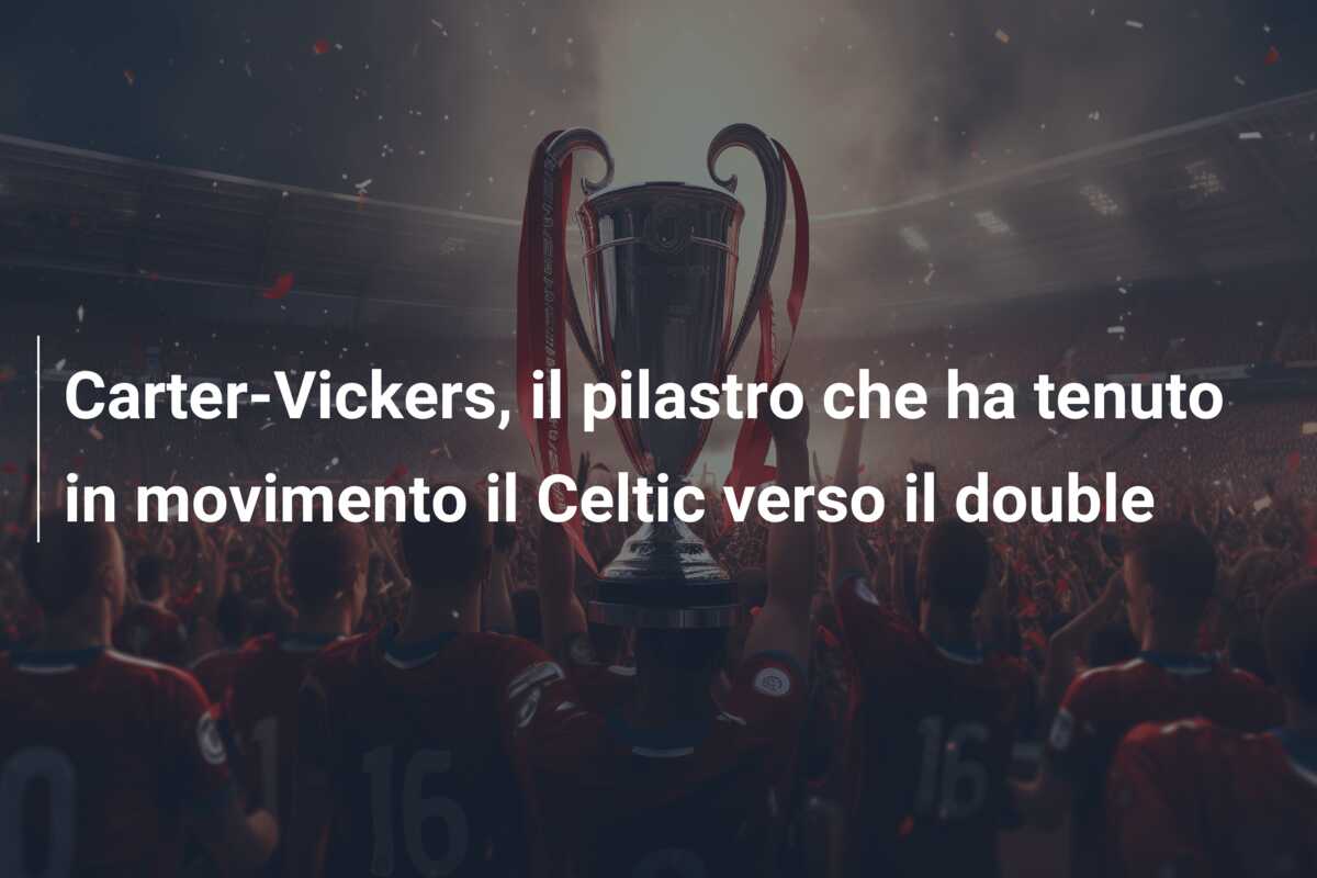 Carter-Vickers, il pilastro che ha tenuto in movimento il Celtic verso il double