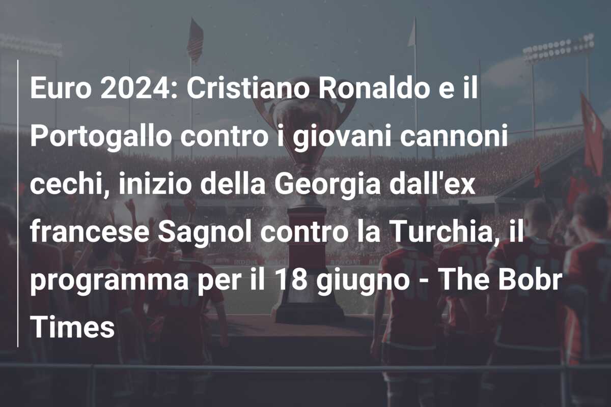 Euro 2024: Cristiano Ronaldo e il Portogallo contro i giovani cannoni cechi, inizio della Georgia dall’ex francese Sagnol contro la Turchia, il programma per il 18 giugno – The Bobr Times