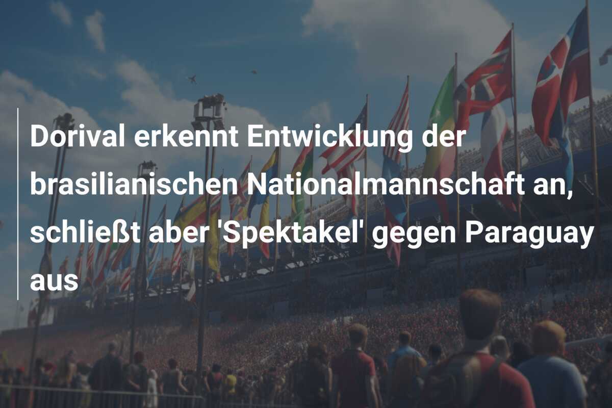 Dorival erkennt Entwicklung der brasilianischen Nationalmannschaft an, schließt aber 'Spektakel' gegen Paraguay aus