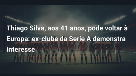 Thiago Silva, aos 41 anos, pode voltar à Europa: ex-clube da Serie A demonstra interesse