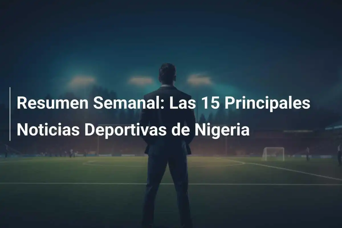 Resumen Semanal: Las 15 Principales Noticias Deportivas de Nigeria