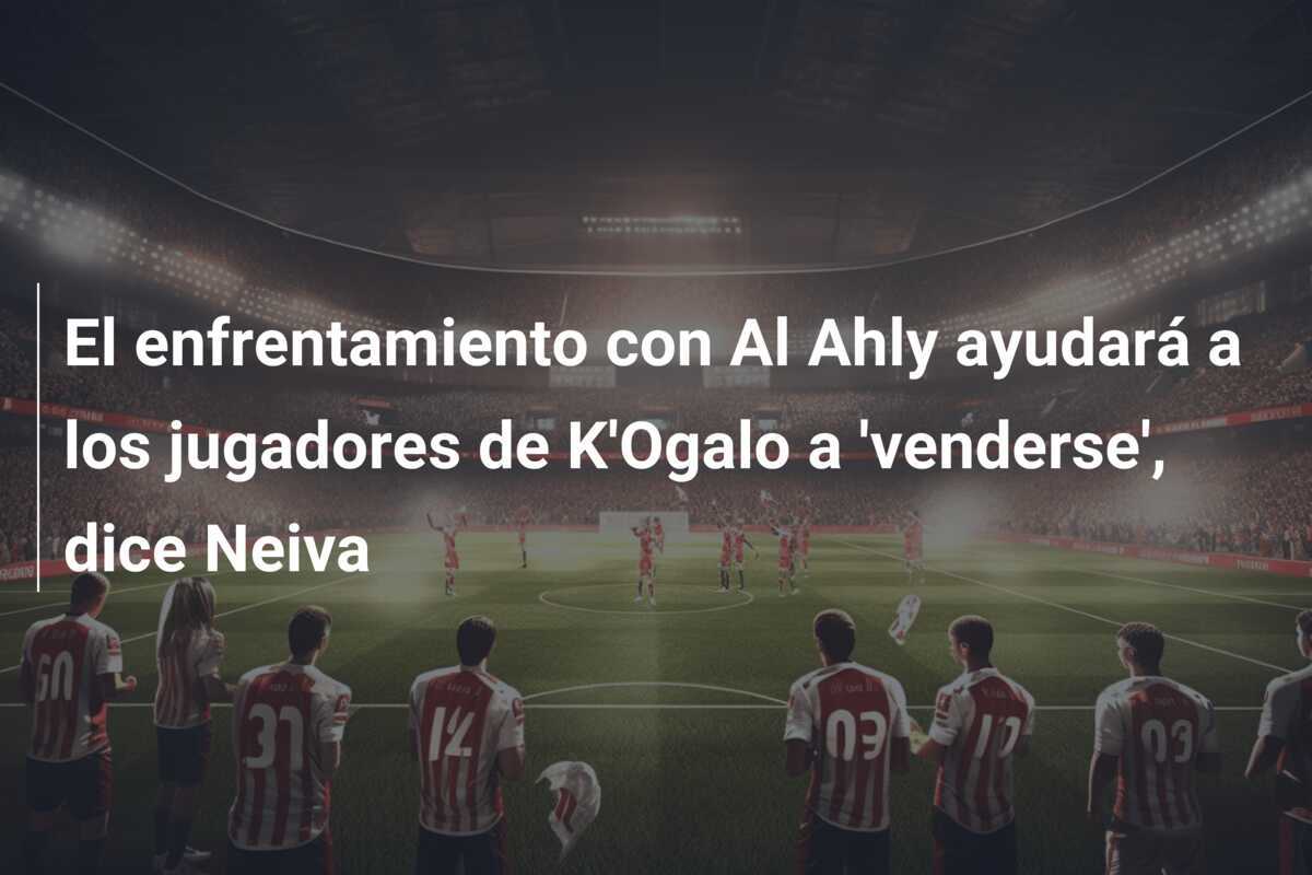 El enfrentamiento con Al Ahly ayudará a los jugadores de K'Ogalo a 'venderse', dice Neiva