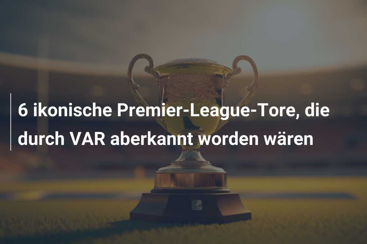 6 ikonische Premier-League-Tore, die durch VAR aberkannt worden wären