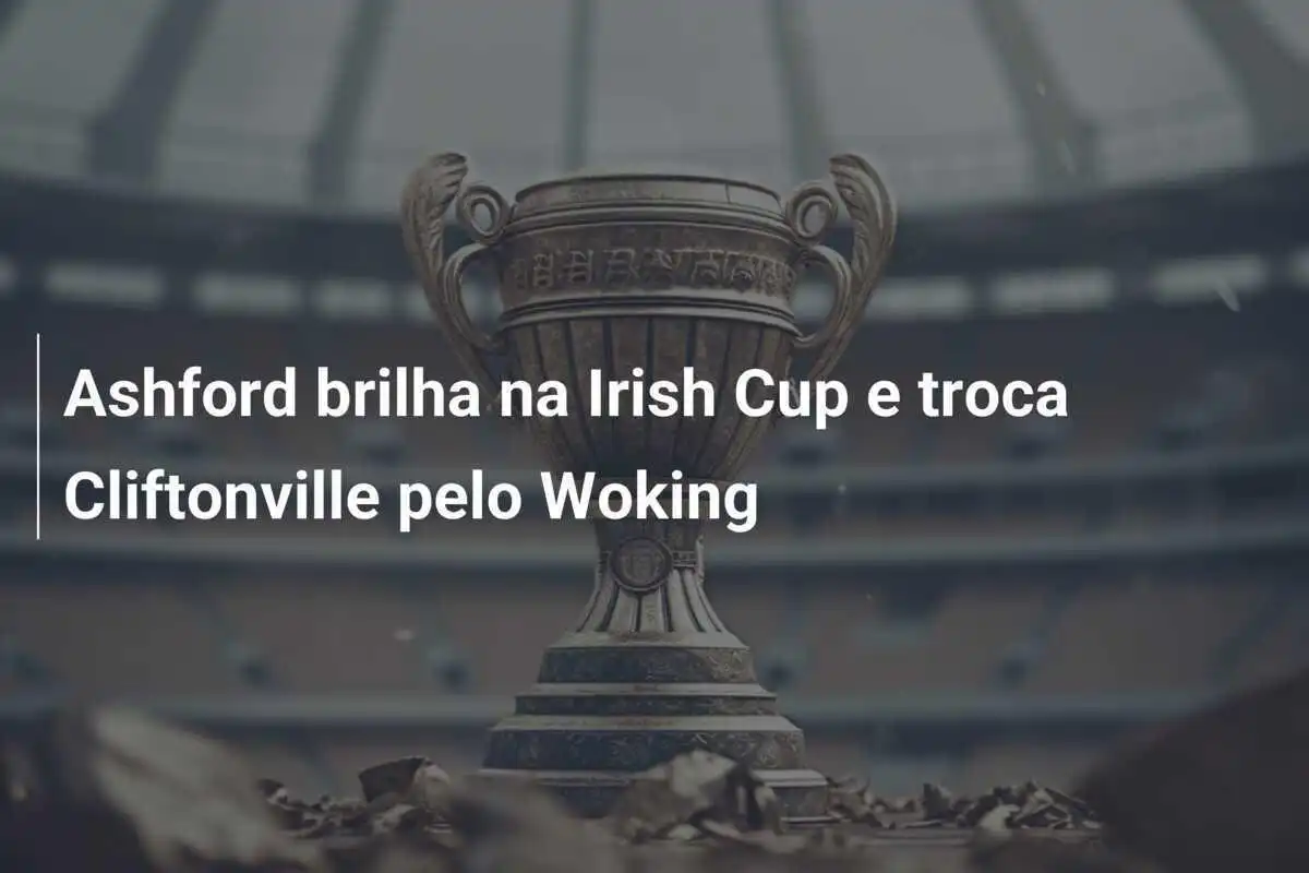 Ashford brilha na Irish Cup e troca Cliftonville pelo Woking