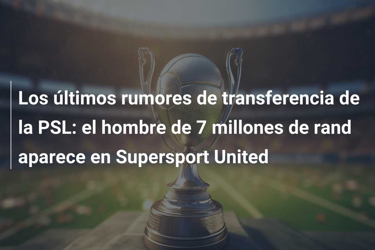 Los últimos rumores de transferencia de la PSL: el hombre de 7 millones de rand aparece en Supersport United