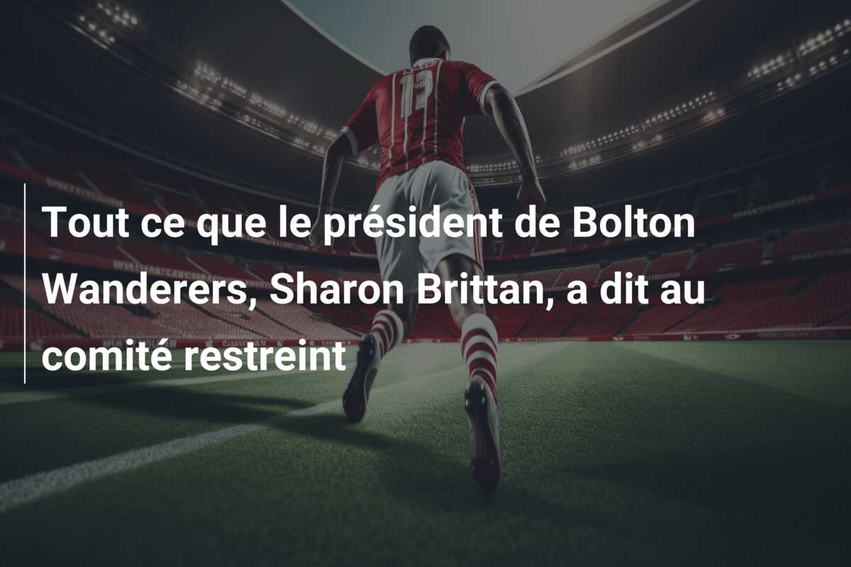 Tout ce que le président de Bolton Wanderers, Sharon Brittan, a dit au comité restreint