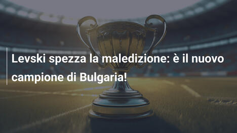 Levski spezza la maledizione: è il nuovo campione di Bulgaria!
