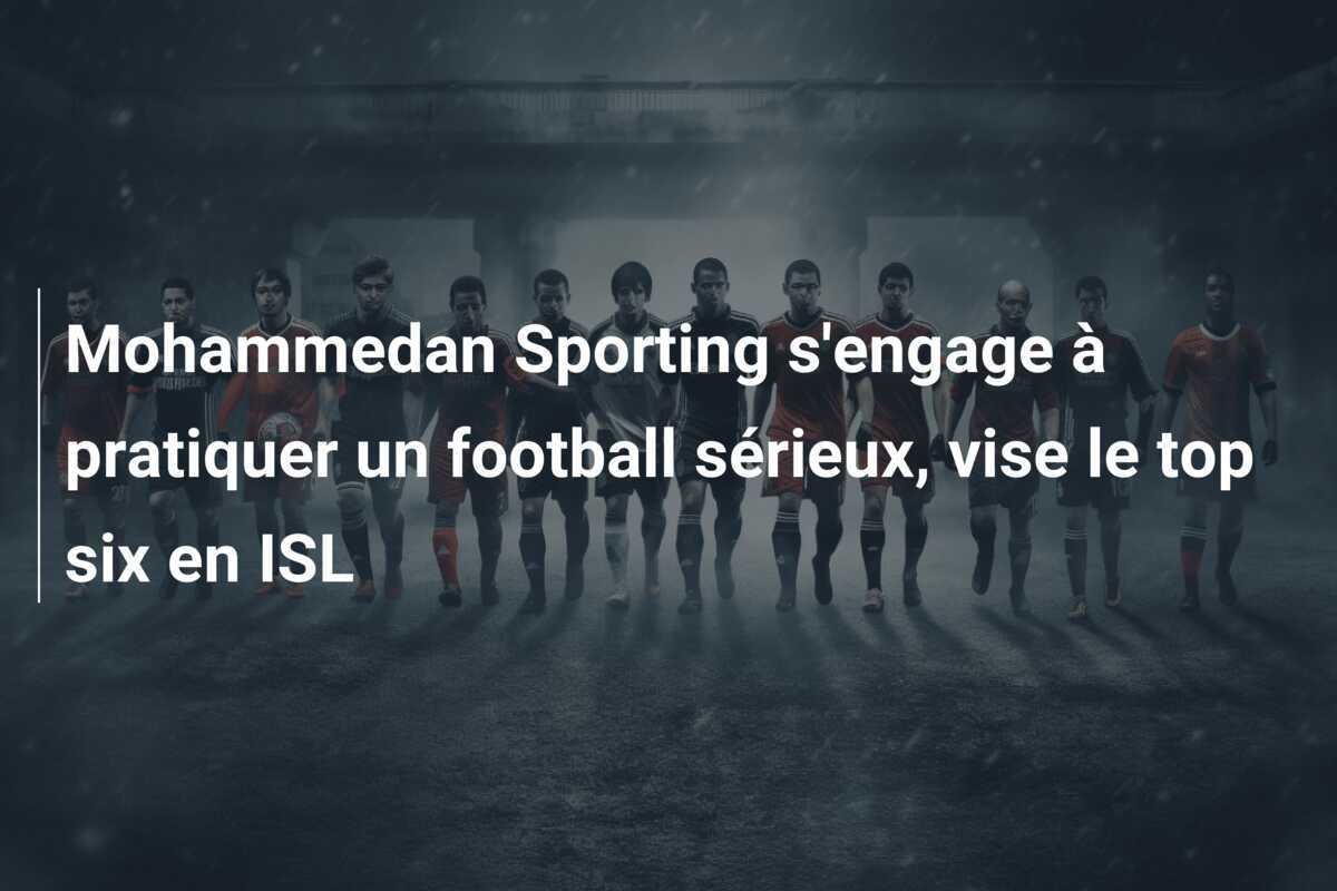 Mohammedan Sporting s’engage à pratiquer un football sérieux, vise le top six en ISL