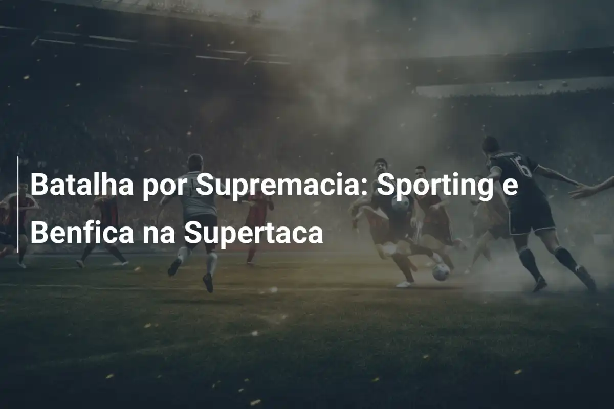 Batalha por Supremacia: Sporting e Benfica na Supertaca